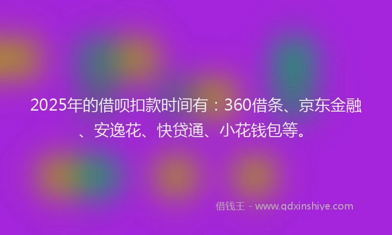2025年的借呗扣款时间有：360借条、京东金融、安逸花、快贷通、小花钱包等。