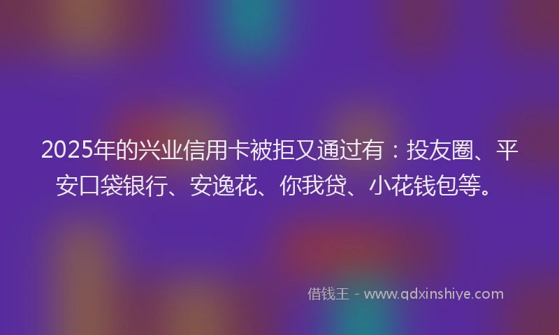 2025年的兴业信用卡被拒又通过有：投友圈、平安口袋银行、安逸花、你我贷、小花钱包等。