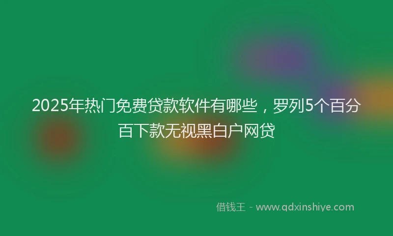 2025年热门免费贷款软件有哪些，罗列5个百分百下款无视黑白户网贷