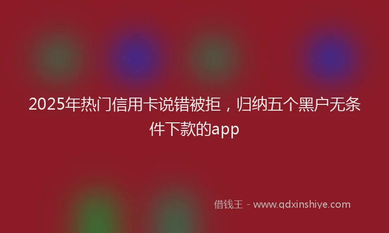 2025年热门信用卡说错被拒，归纳五个黑户无条件下款的app