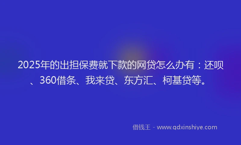 2025年的出担保费就下款的网贷怎么办有：还呗、360借条、我来贷、东方汇、柯基贷等。