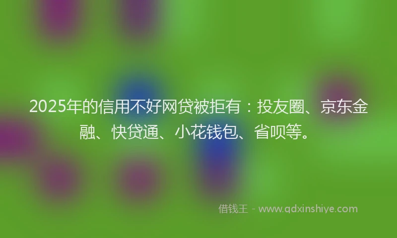 2025年的信用不好网贷被拒有：投友圈、京东金融、快贷通、小花钱包、省呗等。