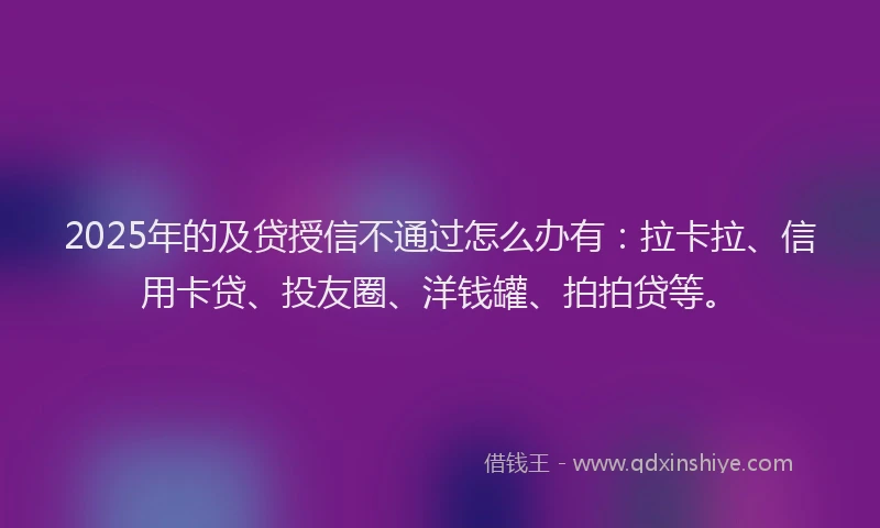 2025年的及贷授信不通过怎么办有：拉卡拉、信用卡贷、投友圈、洋钱罐、拍拍贷等。