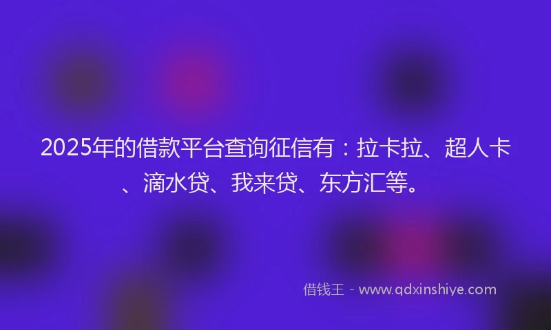 2025年的借款平台查询征信有：拉卡拉、超人卡、滴水贷、我来贷、东方汇等。