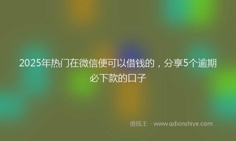 2025年热门在微信便可以借钱的，分享5个逾期必下款的口子