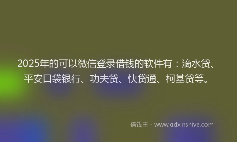 2025年的可以微信登录借钱的软件有：滴水贷、平安口袋银行、功夫贷、快贷通、柯基贷等。