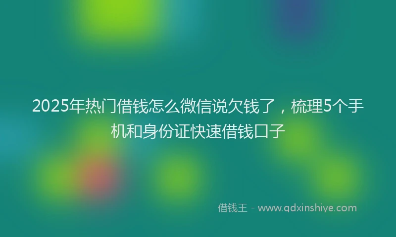 2025年热门借钱怎么微信说欠钱了，梳理5个手机和身份证快速借钱口子