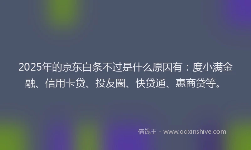 2025年的京东白条不过是什么原因有：度小满金融、信用卡贷、投友圈、快贷通、惠商贷等。
