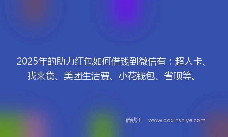 2025年的助力红包如何借钱到微信有：超人卡、我来贷、美团生活费、小花钱包、省呗等。