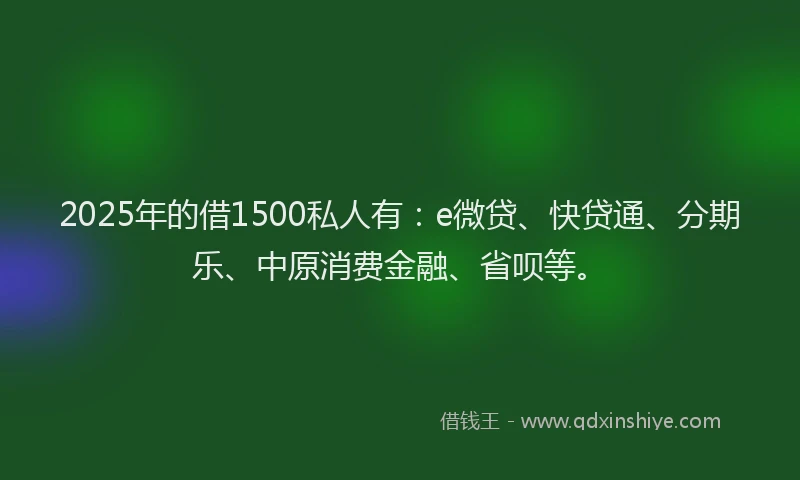 2025年的借1500私人有：e微贷、快贷通、分期乐、中原消费金融、省呗等。