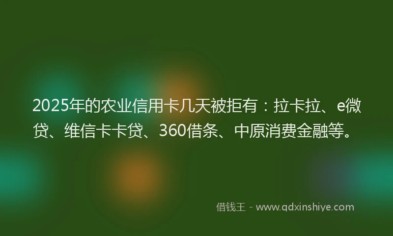 2025年的农业信用卡几天被拒有：拉卡拉、e微贷、维信卡卡贷、360借条、中原消费金融等。
