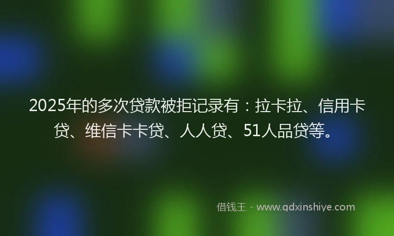 2025年的多次贷款被拒记录有：拉卡拉、信用卡贷、维信卡卡贷、人人贷、51人品贷等。