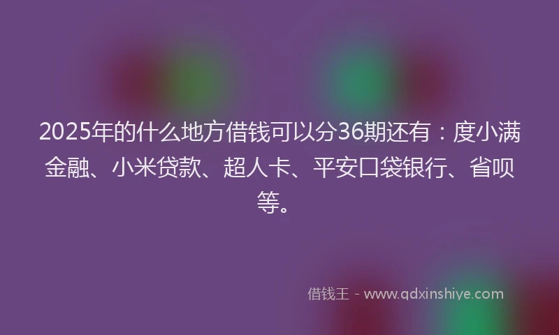 2025年的什么地方借钱可以分36期还有：度小满金融、小米贷款、超人卡、平安口袋银行、省呗等。