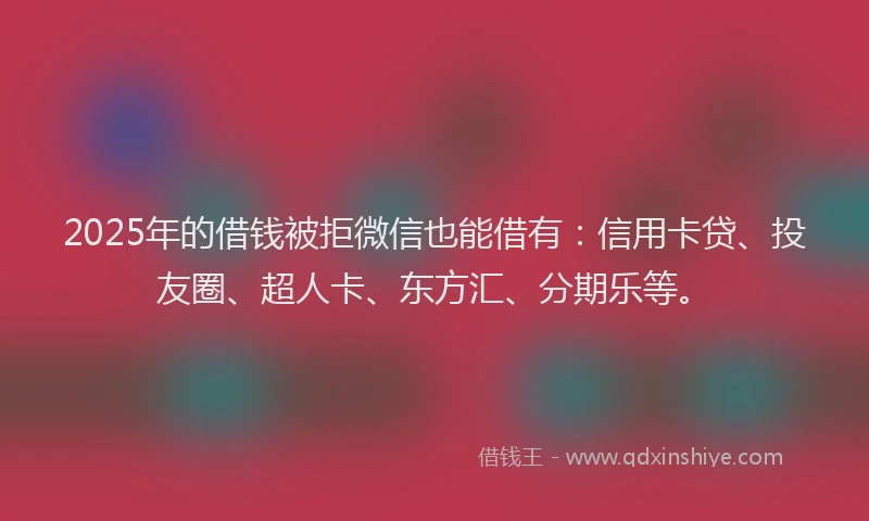 2025年的借钱被拒微信也能借有：信用卡贷、投友圈、超人卡、东方汇、分期乐等。