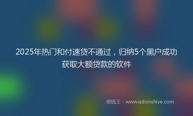 2025年热门和付速贷不通过，归纳5个黑户成功获取大额贷款的软件