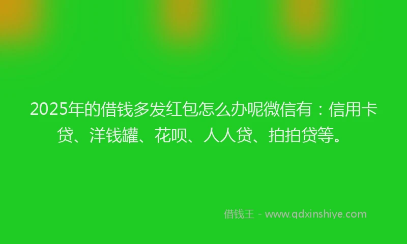 2025年的借钱多发红包怎么办呢微信有：信用卡贷、洋钱罐、花呗、人人贷、拍拍贷等。