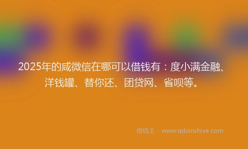 2025年的咸微信在哪可以借钱有：度小满金融、洋钱罐、替你还、团贷网、省呗等。