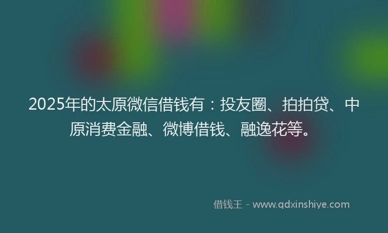 2025年的太原微信借钱有：投友圈、拍拍贷、中原消费金融、微博借钱、融逸花等。