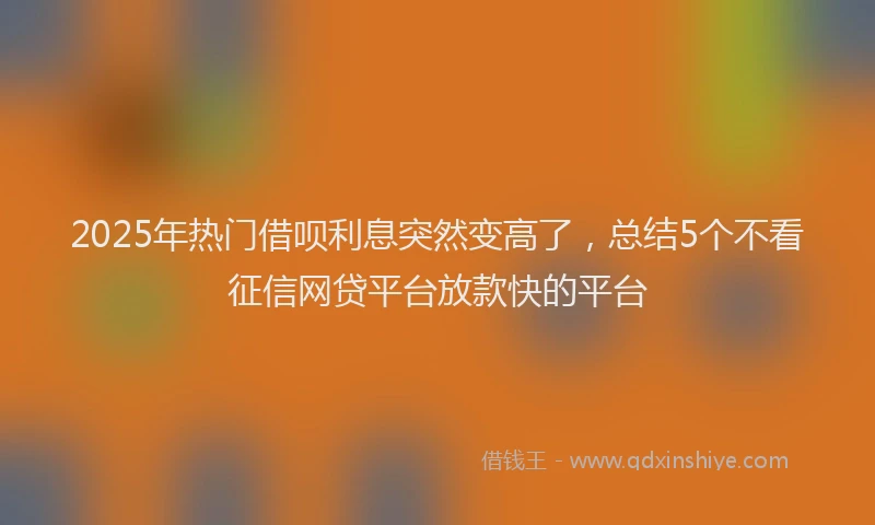 2025年热门借呗利息突然变高了，总结5个不看征信网贷平台放款快的平台