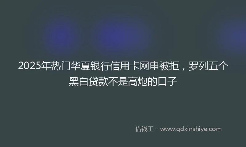 2025年热门华夏银行信用卡网申被拒，罗列五个黑白贷款不是高炮的口子