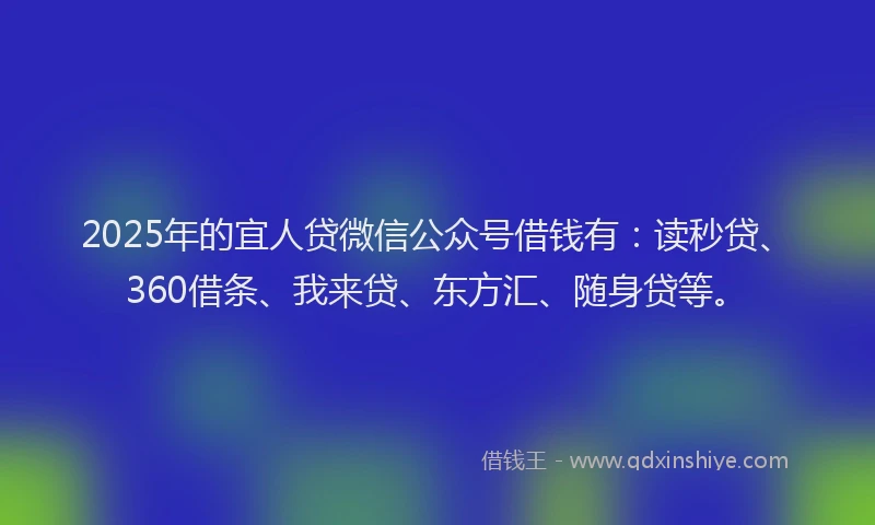 2025年的宜人贷微信公众号借钱有：读秒贷、360借条、我来贷、东方汇、随身贷等。