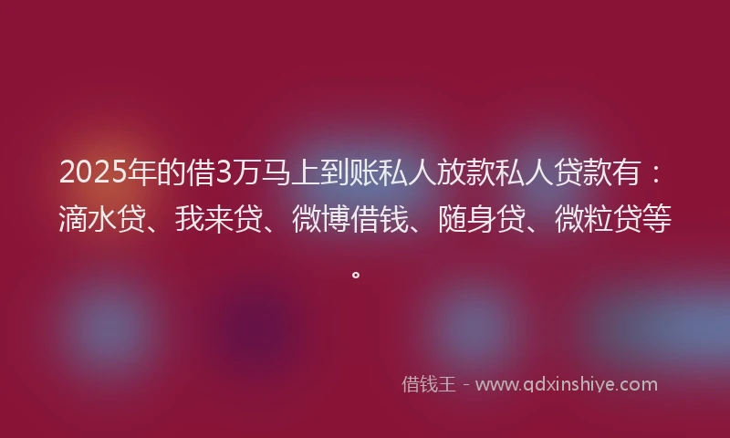 2025年的借3万马上到账私人放款私人贷款有：滴水贷、我来贷、微博借钱、随身贷、微粒贷等。