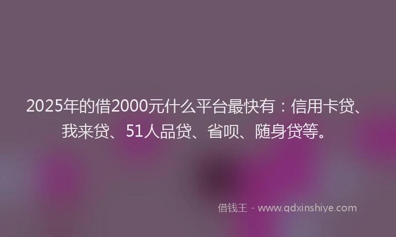 2025年的借2000元什么平台最快有：信用卡贷、我来贷、51人品贷、省呗、随身贷等。