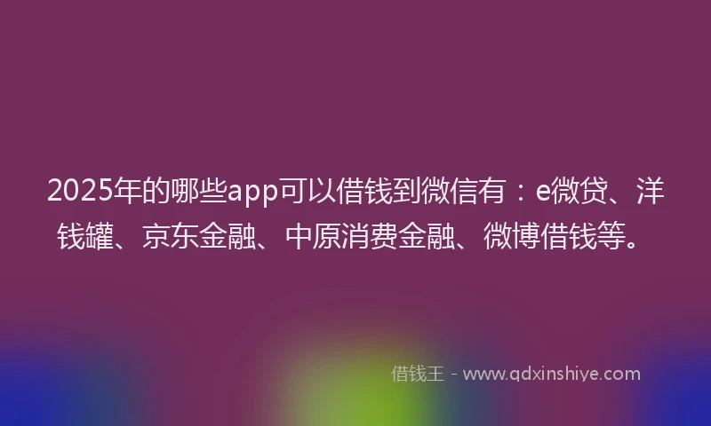 2025年的哪些app可以借钱到微信有：e微贷、洋钱罐、京东金融、中原消费金融、微博借钱等。