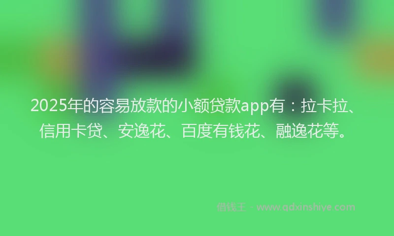 2025年的容易放款的小额贷款app有：拉卡拉、信用卡贷、安逸花、百度有钱花、融逸花等。