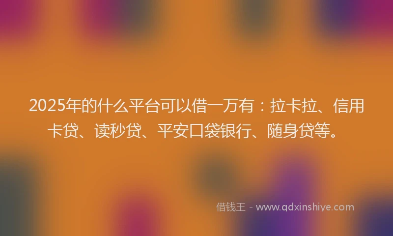 2025年的什么平台可以借一万有：拉卡拉、信用卡贷、读秒贷、平安口袋银行、随身贷等。