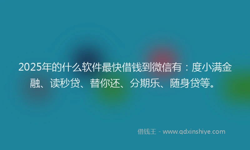2025年的什么软件最快借钱到微信有：度小满金融、读秒贷、替你还、分期乐、随身贷等。