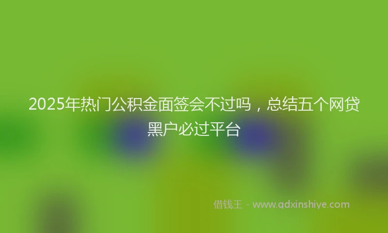 2025年热门公积金面签会不过吗，总结五个网贷黑户必过平台
