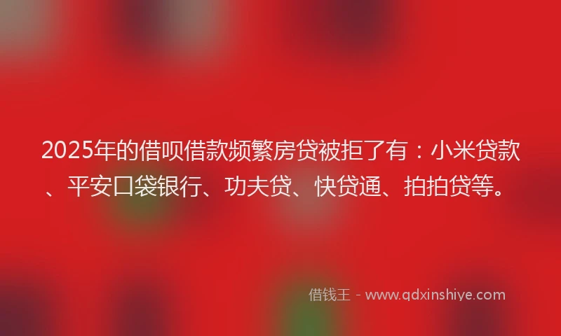 2025年的借呗借款频繁房贷被拒了有：小米贷款、平安口袋银行、功夫贷、快贷通、拍拍贷等。