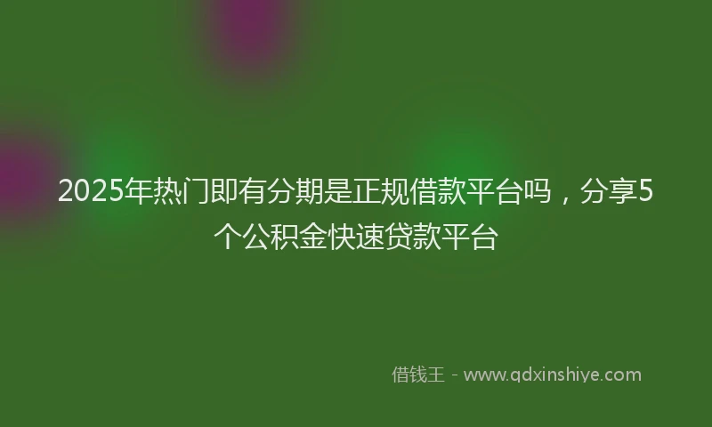 2025年热门即有分期是正规借款平台吗，分享5个公积金快速贷款平台