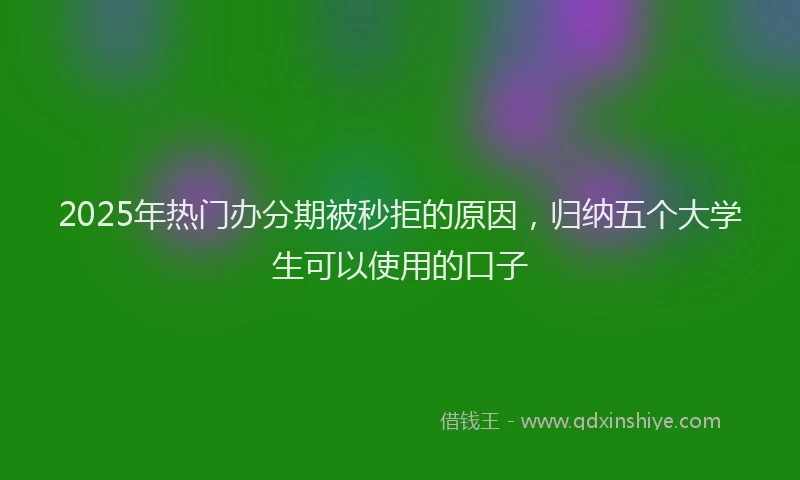 2025年热门办分期被秒拒的原因，归纳五个大学生可以使用的口子