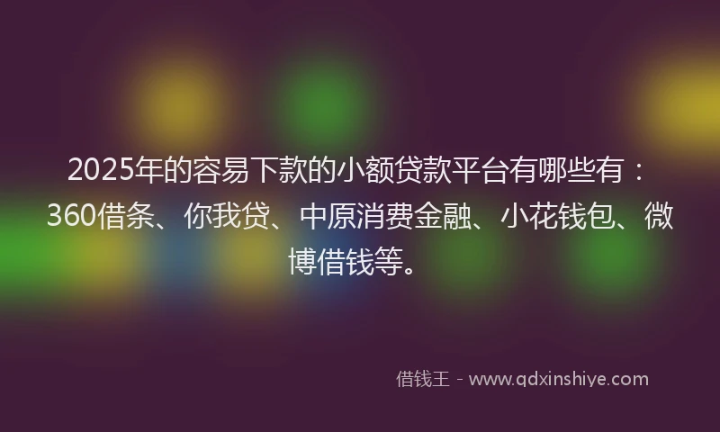 2025年的容易下款的小额贷款平台有哪些有：360借条、你我贷、中原消费金融、小花钱包、微博借钱等。