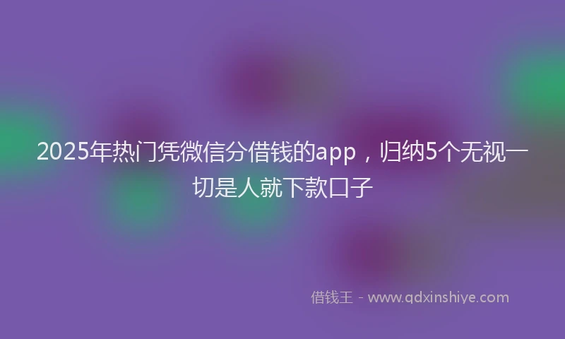2025年热门凭微信分借钱的app，归纳5个无视一切是人就下款口子