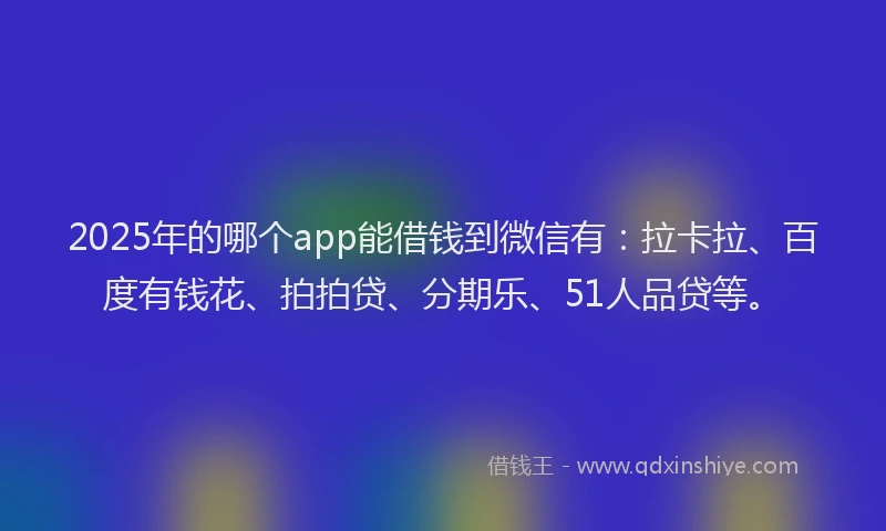 2025年的哪个app能借钱到微信有：拉卡拉、百度有钱花、拍拍贷、分期乐、51人品贷等。