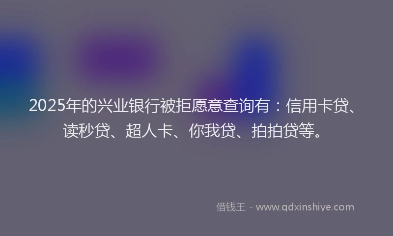 2025年的兴业银行被拒愿意查询有：信用卡贷、读秒贷、超人卡、你我贷、拍拍贷等。