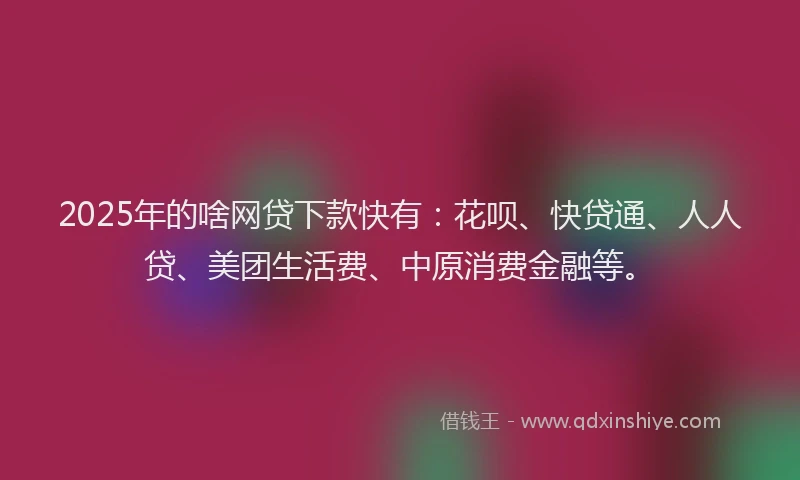 2025年的啥网贷下款快有：花呗、快贷通、人人贷、美团生活费、中原消费金融等。
