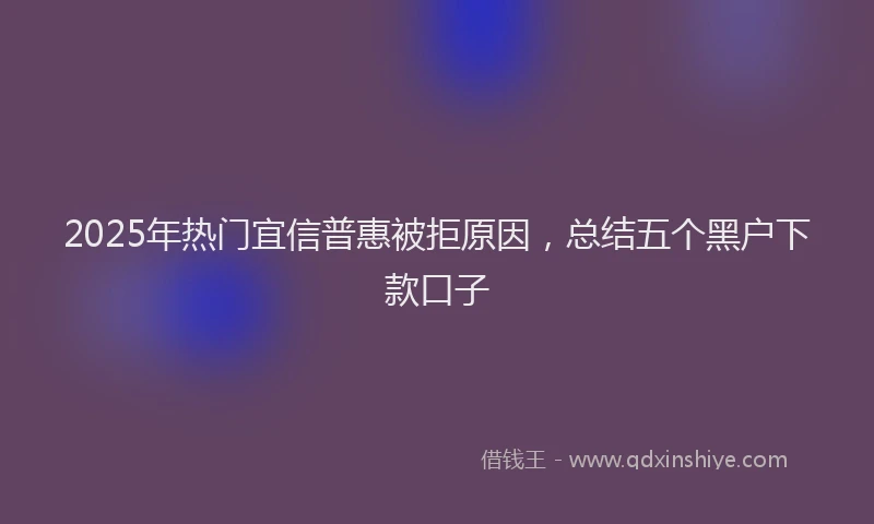 2025年热门宜信普惠被拒原因，总结五个黑户下款口子