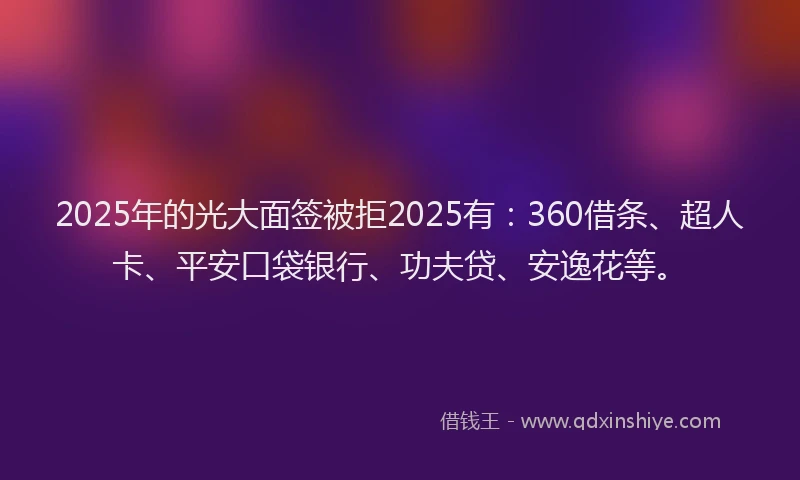2025年的光大面签被拒2025有：360借条、超人卡、平安口袋银行、功夫贷、安逸花等。