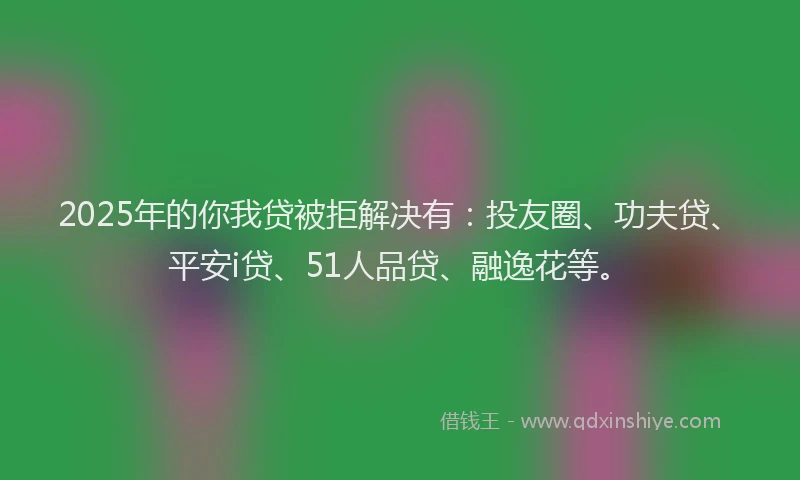 2025年的你我贷被拒解决有：投友圈、功夫贷、平安i贷、51人品贷、融逸花等。