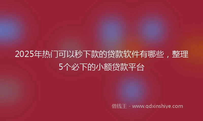 2025年热门可以秒下款的贷款软件有哪些，整理5个必下的小额贷款平台