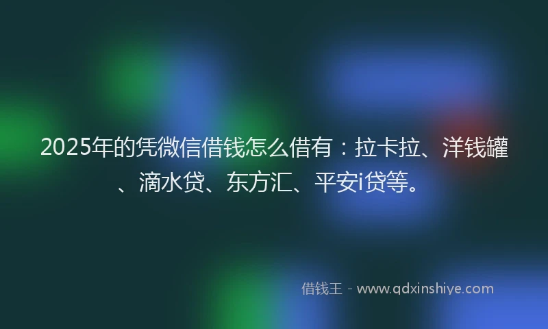 2025年的凭微信借钱怎么借有：拉卡拉、洋钱罐、滴水贷、东方汇、平安i贷等。