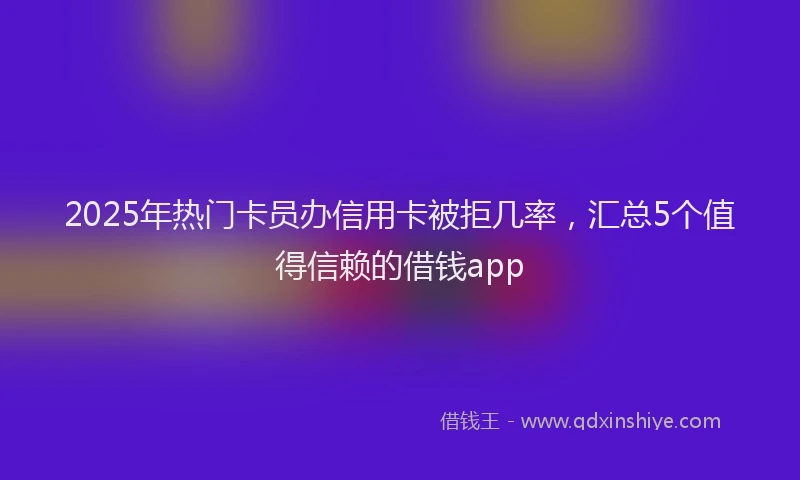2025年热门卡员办信用卡被拒几率，汇总5个值得信赖的借钱app