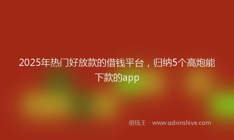2025年热门好放款的借钱平台，归纳5个高炮能下款的app