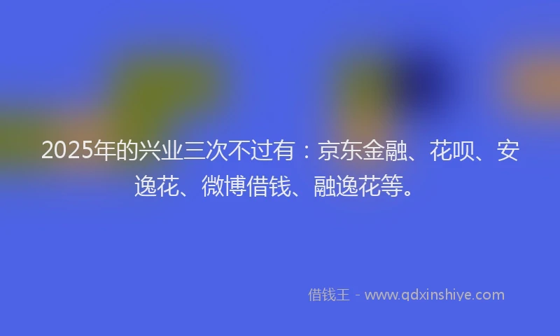 2025年的兴业三次不过有：京东金融、花呗、安逸花、微博借钱、融逸花等。