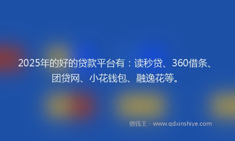2025年的好的贷款平台有：读秒贷、360借条、团贷网、小花钱包、融逸花等。