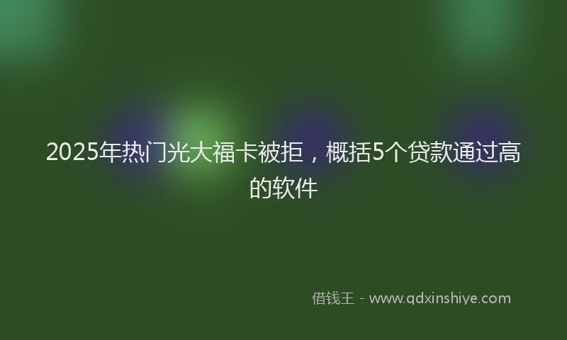 2025年热门光大福卡被拒，概括5个贷款通过高的软件